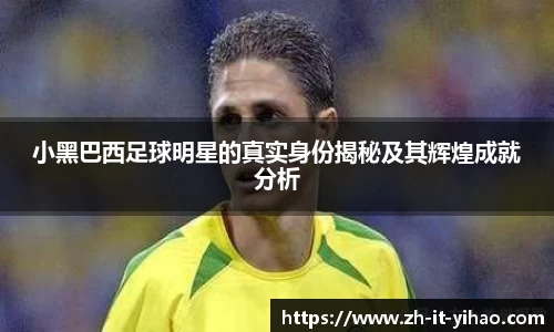 小黑巴西足球明星的真实身份揭秘及其辉煌成就分析