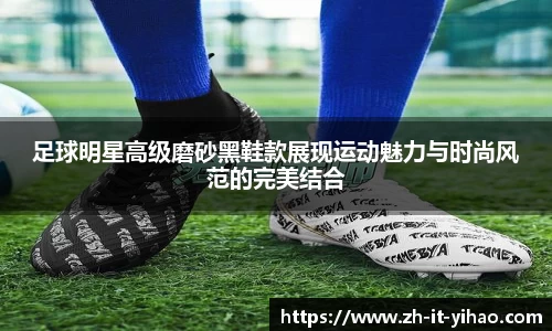 足球明星高级磨砂黑鞋款展现运动魅力与时尚风范的完美结合