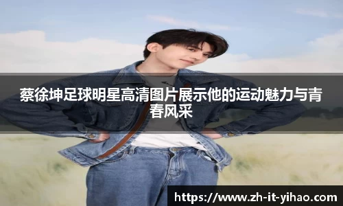 蔡徐坤足球明星高清图片展示他的运动魅力与青春风采